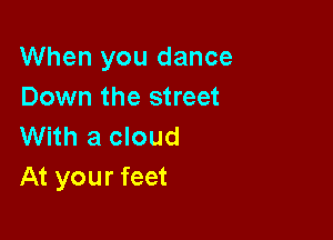When you dance
Down the street

With a cloud
At your feet
