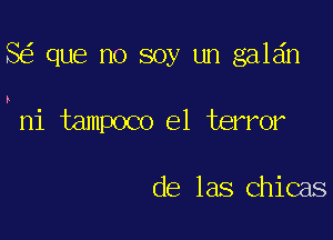 8 que no soy un galdn

I
Hi tampoco el terror

de las Chicas