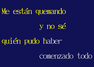 Me estdn quemando

y no 8
qui n pudo haber

Comenzado todo