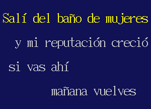 Sall' del baf'lo de mujerae
y mi reputacidn crecid
Si vas ahl'

mafiana vuelvae