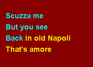 Scuzza me
But you see

Back in old Napoli
That's amore
