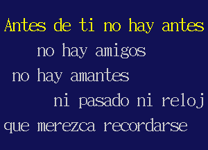 Antas de ti no hay antas
no hay amigos
no hay amantas
ni pasado ni reloj
que merezca recordarse