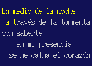 En medio de la noche
a travas de la Jwrmenta
con saberte
en mi presencia
se me calma e1 corazdn