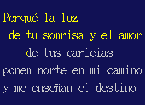 Porque'z la luz

de tu sonrisa y el amor
de tus caricias

ponen norte en mi camino

y me ensef'lan e1 destino