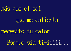 mas que el sol

que me (salienta

necesito tu calor

Porque sin ti-iiiii. ..