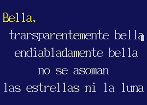 Bella,

trarsparentemente bella
endiabladamente bella

110 SB 880111811

las estrellas ni la luna