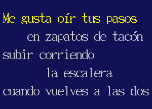 Me gusta oir tus pasos
en zapatos de tacdn
subir corriendo
1a escalera
cuando vuelves a las dos