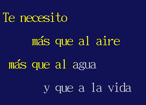 Te necesito

mas que a1 aire

mas que a1 agua

y que a la Vida