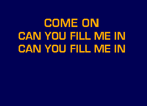 COME ON
CAN YOU FILL ME IN
CAN YOU FILL ME IN