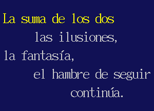 La suma de los dos
las ilusiones,

1a fantasia,

el hambre de seguir
contimia.