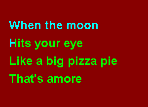 When the moon
Hits your eye

Like a big pizza pie
That's amore
