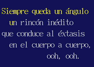 Siempre queda un eingulo
un rincdn ine'dito
que conduce a1 e'xxtasis
en el cuerpo a cuerpo,
ooh, ooh.