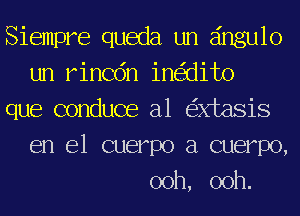 Siempre queda un eingulo
un rincdn ine'zdito
que conduce a1 e'xxtasis
en el cuerpo a cuerpo,
ooh, ooh.