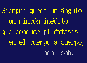 Siempre queda un eingulo
un rincdn ine'zdito
que conduce m1 e'xxtasis
en el cuerpo a cuerpo,
ooh, ooh.