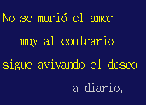 No se murid el amor

muy a1 contrario
Sigue avivando el deseo

a diario,