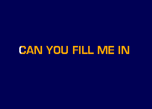 CAN YOU FILL ME IN