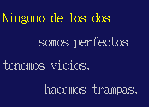 Ninguno de los dos
somos perfectos

tenemos vicios,

hacemos trampas,