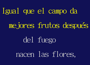 Igual que el campo da
mejores frutos despu s
del fuego

nacen las flores,