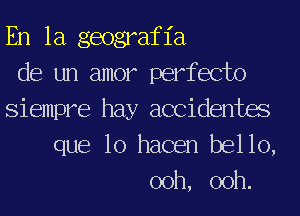 En la geograf 1'a
de un amor perfecto
Siempre hay accidentm
que lo hacen bello,
ooh, ooh.