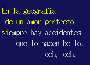 En la geograf 1'a
de un amok perfecto
Siempre hay accidentm
que lo hacen bello,
ooh, ooh.