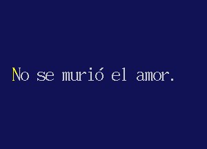 No se murid el amor.