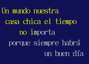 Un mundo nuestra
casa.chica el tiempo

no importa
porque siempre habrd
un buen dia