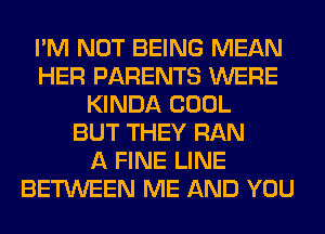 I'M NOT BEING MEAN
HER PARENTS WERE
KINDA COOL
BUT THEY RAN
A FINE LINE
BETWEEN ME AND YOU