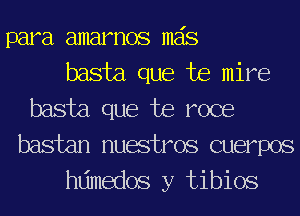 para amarnos mas

basta que te mire
basta que te roce
bastan nuestros cuerpos

hdmedos y tibios