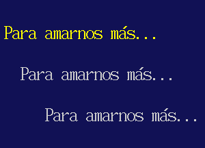 Para amarnos m6s...

Para amarnos mas...

Para amarnos m6s...