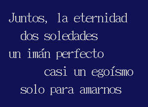 Juntos, 1a eternidad
dos soledadae
un imain perfecto
casi un egoismo
solo para amamos