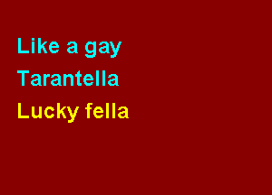 Like a gay
TaranteHa

Lucky fella