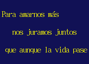 Para amarnos m6s

nos juramos juntos

que aunque la Vida pase