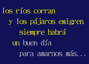 los rios corran
y los p6jaros emigren

siempre habra
un buen dia
para amarnos mds...