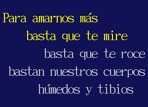 Para amarnos mas

basta que te mire
basta que te roce
bastan nuestros cuerpos

hdmedos y tibios