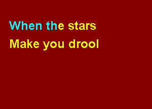 When the stars
Make you drool