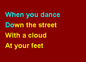 When you dance
Down the street

With a cloud
At your feet