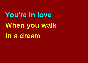 You're in love
When you walk

In a dream