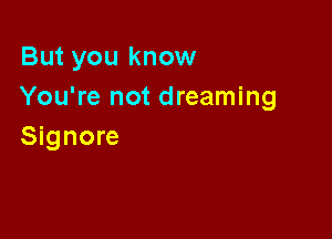 But you know
You're not dreaming

Signore