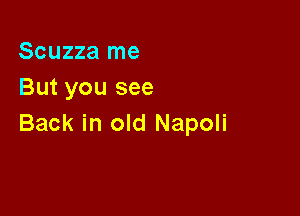 Scuzza me
But you see

Back in old Napoli