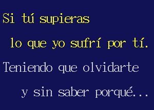 Si td supieras
lo que yo sufri por ti.
TEmiendo que olvidarte

y Sin saber porqu ...