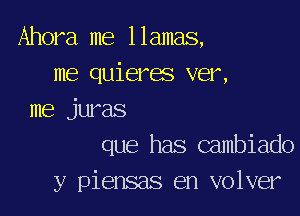 Ahora me llamas,
me quieres ver,

me juras
que has Gambiado
y piensas en volver