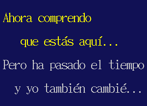 Ahora comprendo
que estds aqui...
Pero ha pasado el tiempo

y yo tambi n cambi ...