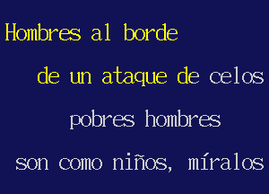 Hombres a1 horde
de un ataque de celos
pobres hombres

son como ni oS, miralos