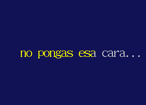 n0 pongas 888 cara...