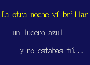 La otra noche vi brillar

un lucero azul

y no estabas ta...