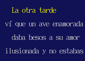 La otra tarde
Vi que un ave enamorada

daba besos a su amor

ilusionada y no estabas