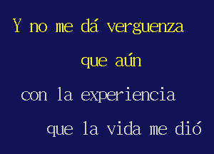 Y no me dd verguenza
que adn

con la experiencia

que la Vida me did