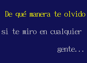 De qu manera te olvido

Si te miro en cualquier

gente...