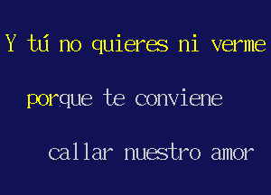 Y td no quieres ni verme
porque te conviene

callar nuestro amor