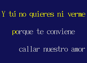 Y td no quieres ni verme
porque te conviene

callar nuestro amor